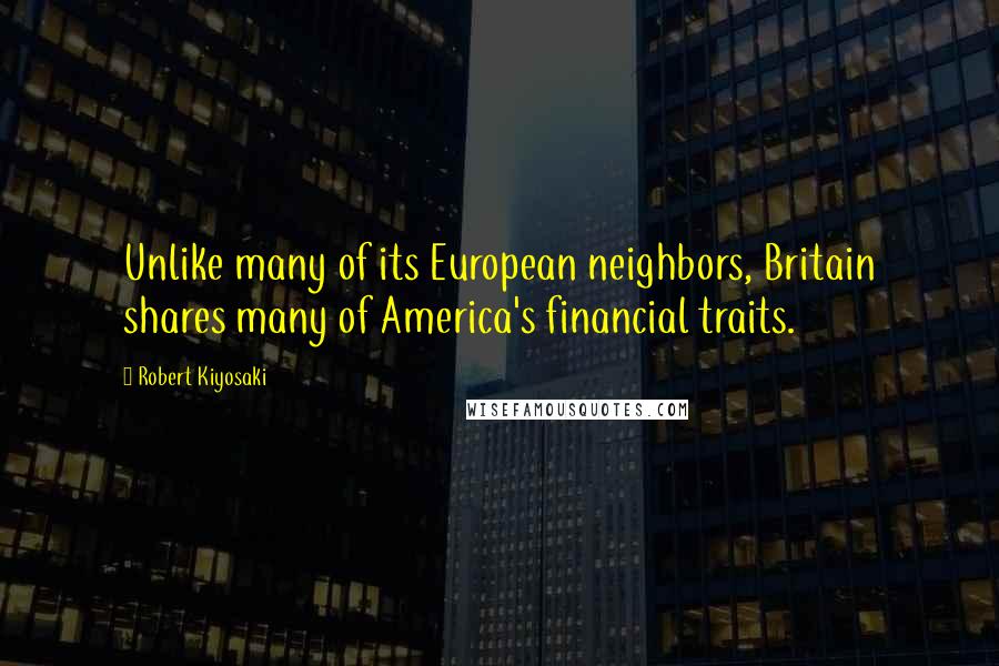 Robert Kiyosaki Quotes: Unlike many of its European neighbors, Britain shares many of America's financial traits.