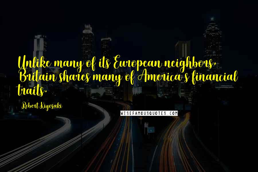 Robert Kiyosaki Quotes: Unlike many of its European neighbors, Britain shares many of America's financial traits.