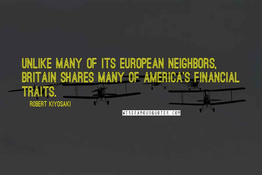 Robert Kiyosaki Quotes: Unlike many of its European neighbors, Britain shares many of America's financial traits.