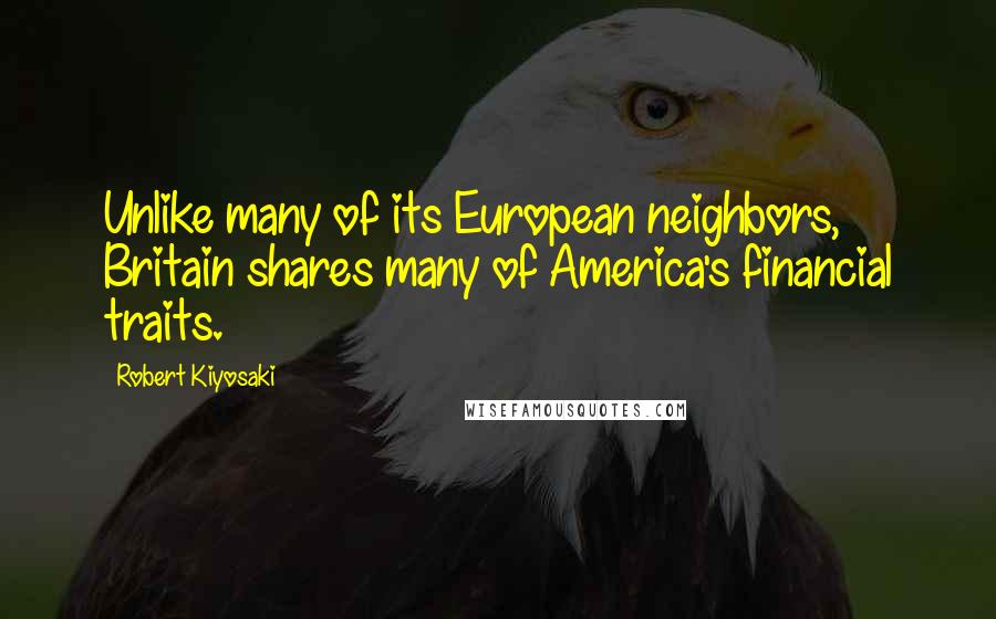 Robert Kiyosaki Quotes: Unlike many of its European neighbors, Britain shares many of America's financial traits.