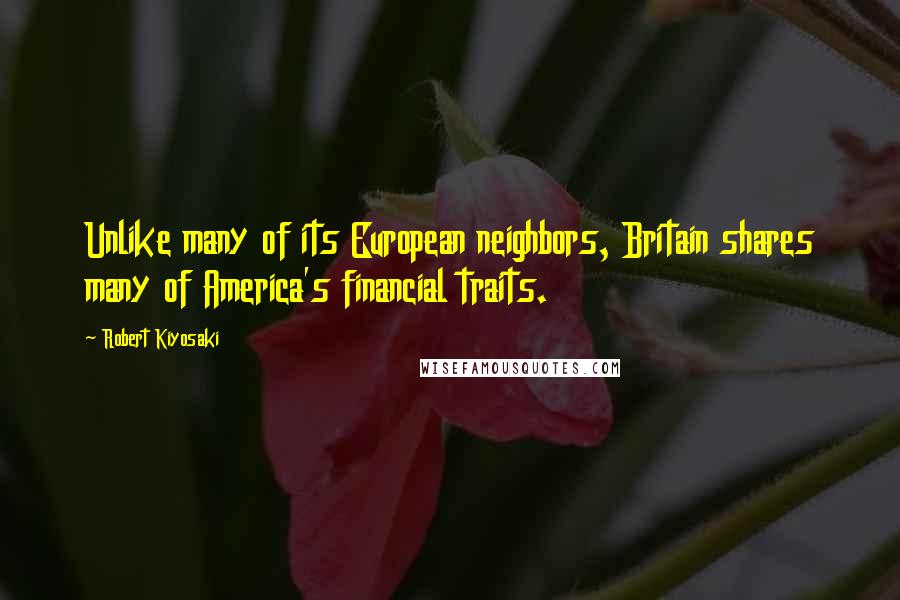 Robert Kiyosaki Quotes: Unlike many of its European neighbors, Britain shares many of America's financial traits.