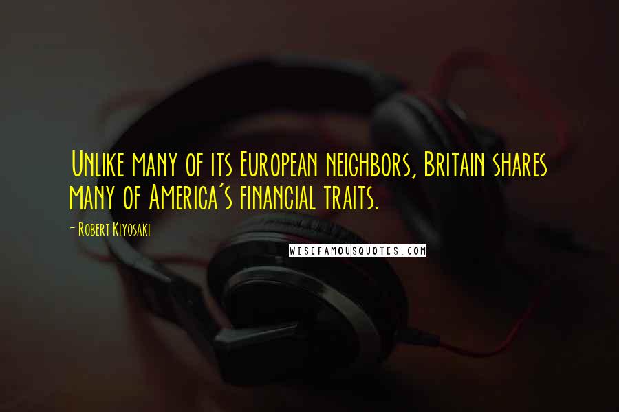 Robert Kiyosaki Quotes: Unlike many of its European neighbors, Britain shares many of America's financial traits.