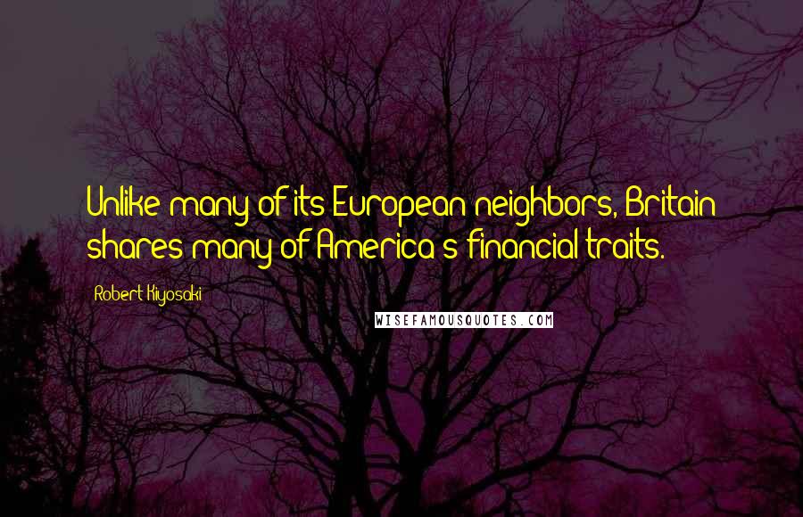Robert Kiyosaki Quotes: Unlike many of its European neighbors, Britain shares many of America's financial traits.