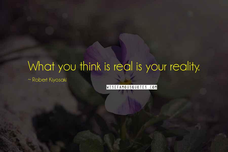 Robert Kiyosaki Quotes: What you think is real is your reality.