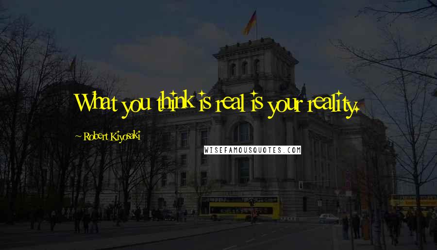 Robert Kiyosaki Quotes: What you think is real is your reality.