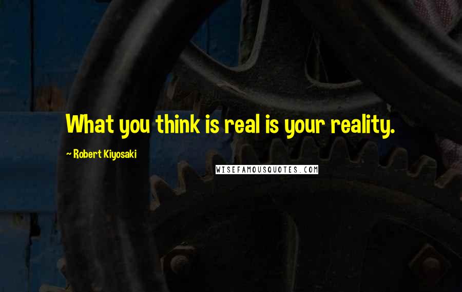 Robert Kiyosaki Quotes: What you think is real is your reality.