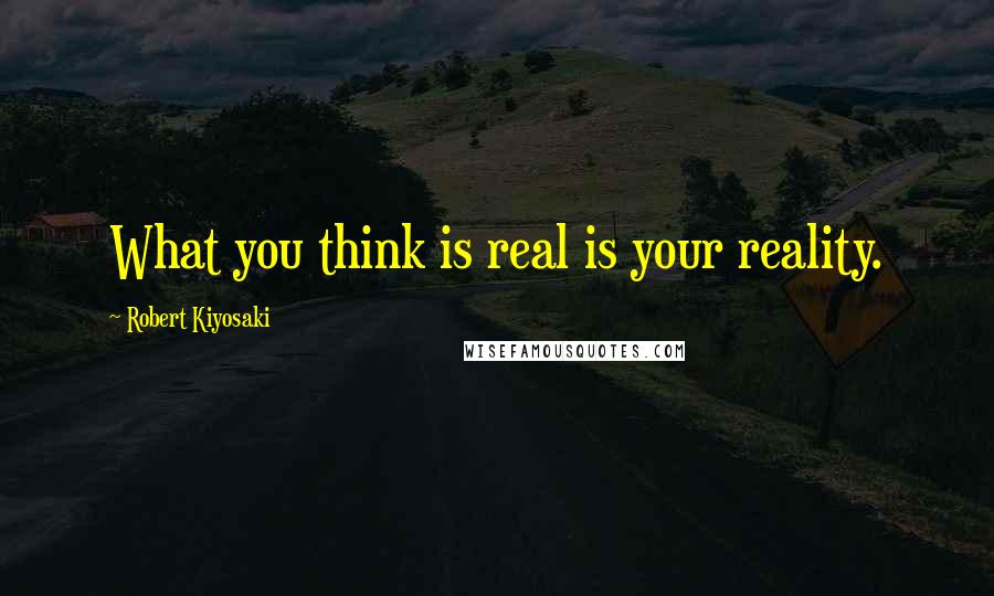 Robert Kiyosaki Quotes: What you think is real is your reality.