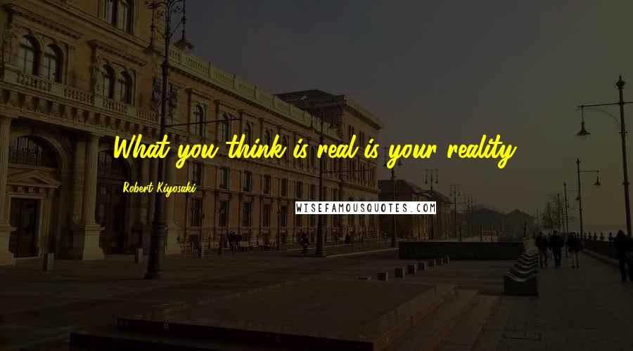 Robert Kiyosaki Quotes: What you think is real is your reality.