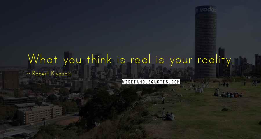 Robert Kiyosaki Quotes: What you think is real is your reality.