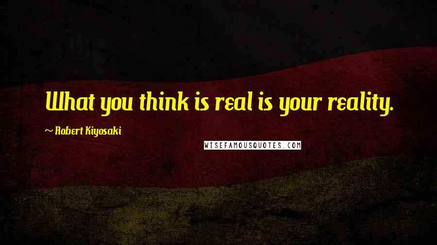 Robert Kiyosaki Quotes: What you think is real is your reality.