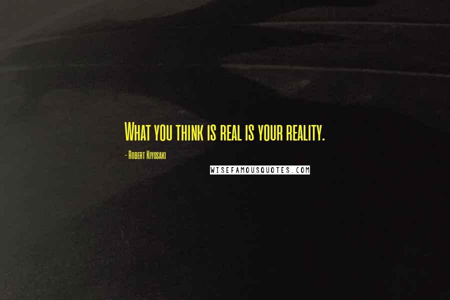 Robert Kiyosaki Quotes: What you think is real is your reality.