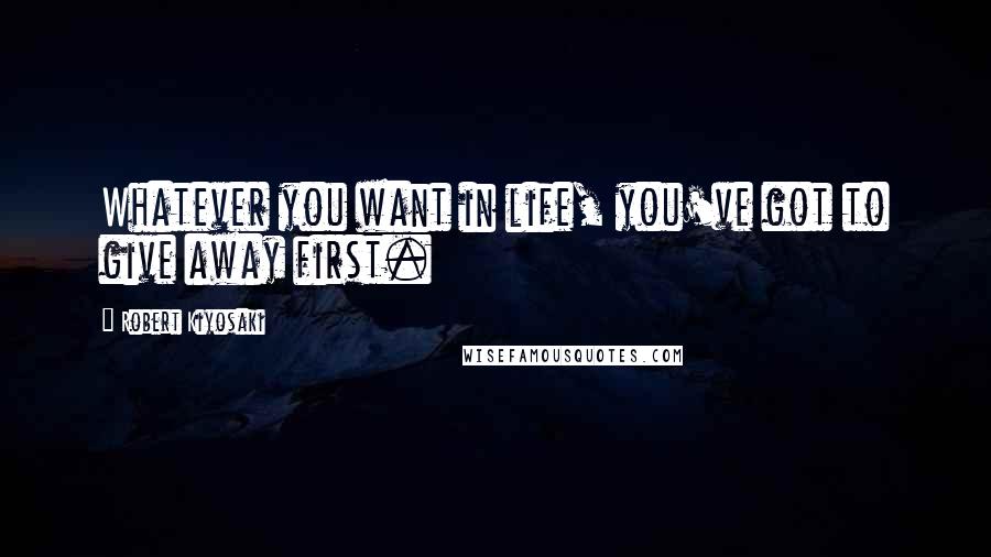 Robert Kiyosaki Quotes: Whatever you want in life, you've got to give away first.