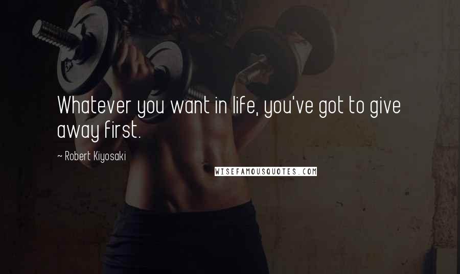 Robert Kiyosaki Quotes: Whatever you want in life, you've got to give away first.