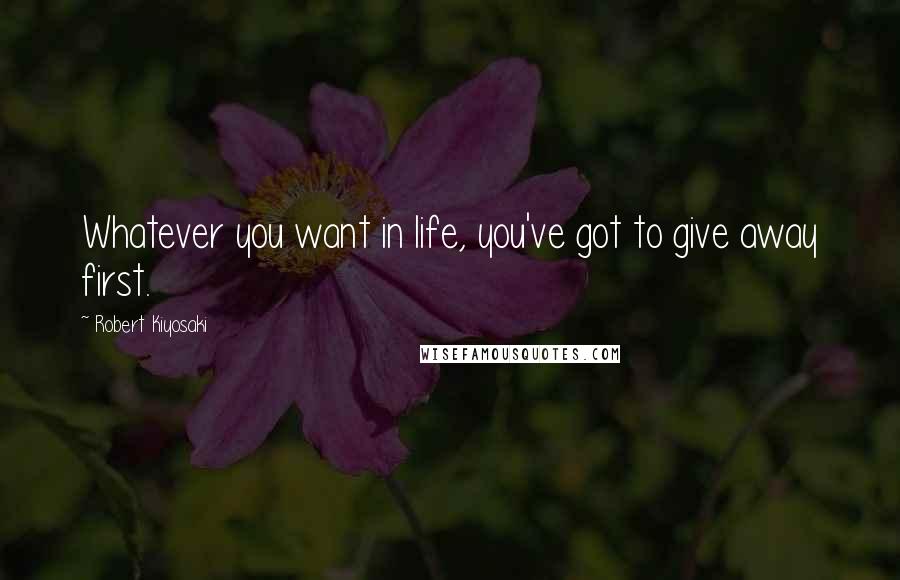 Robert Kiyosaki Quotes: Whatever you want in life, you've got to give away first.