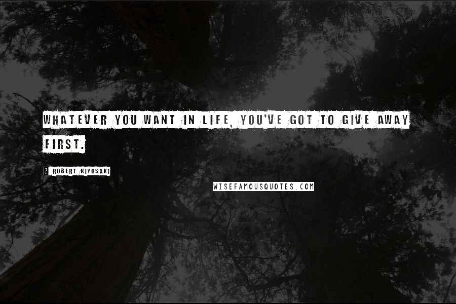 Robert Kiyosaki Quotes: Whatever you want in life, you've got to give away first.