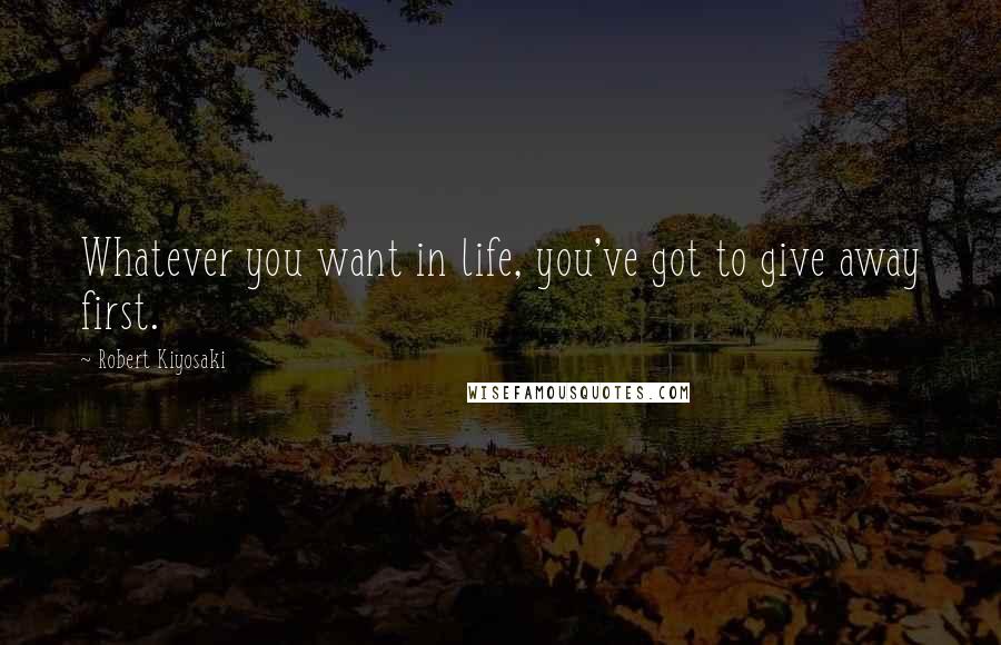 Robert Kiyosaki Quotes: Whatever you want in life, you've got to give away first.