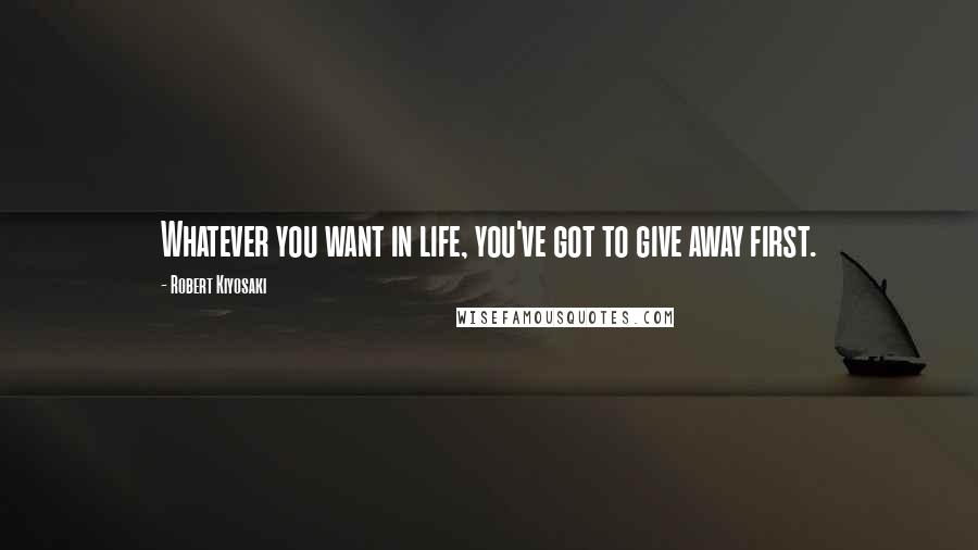 Robert Kiyosaki Quotes: Whatever you want in life, you've got to give away first.