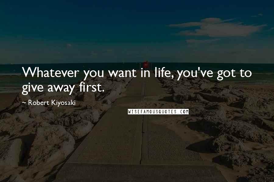 Robert Kiyosaki Quotes: Whatever you want in life, you've got to give away first.