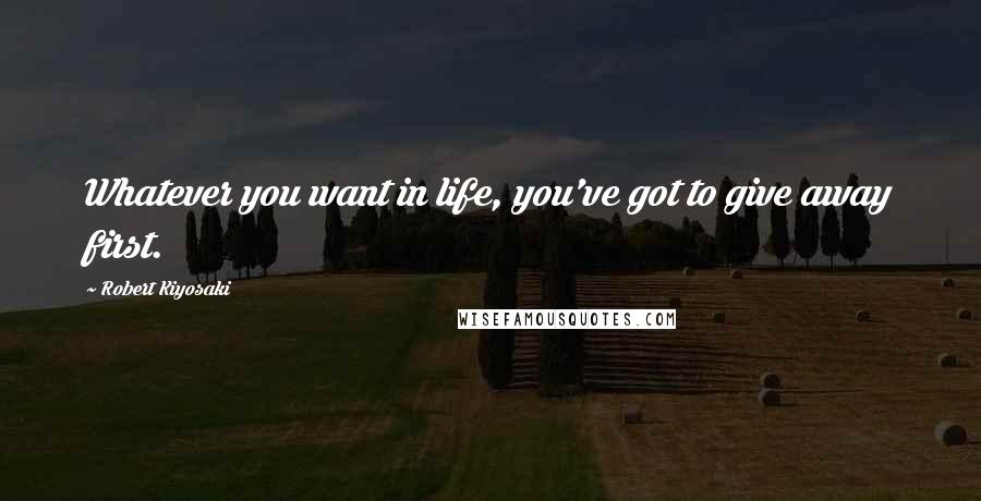 Robert Kiyosaki Quotes: Whatever you want in life, you've got to give away first.