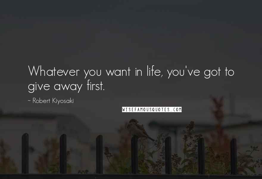 Robert Kiyosaki Quotes: Whatever you want in life, you've got to give away first.