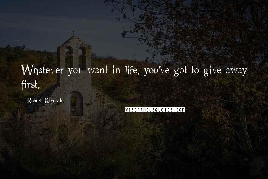 Robert Kiyosaki Quotes: Whatever you want in life, you've got to give away first.