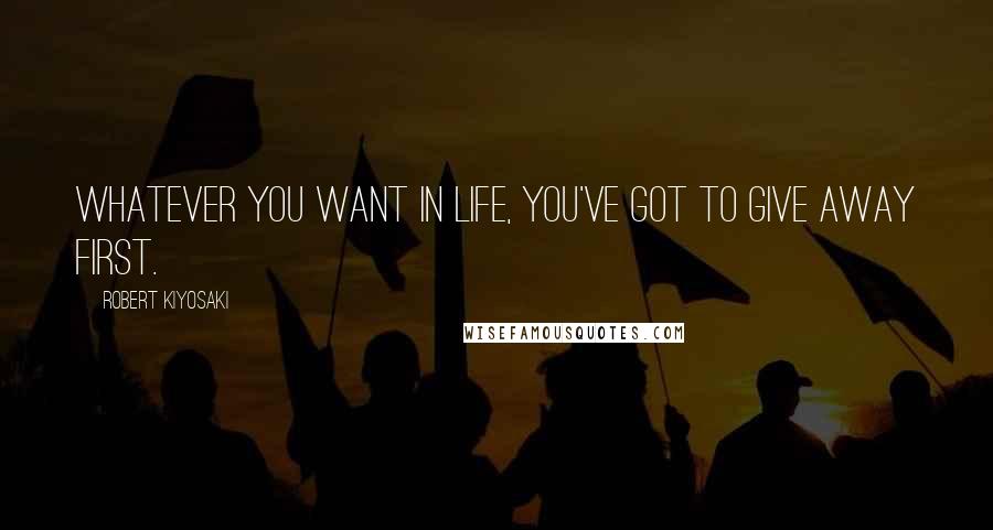 Robert Kiyosaki Quotes: Whatever you want in life, you've got to give away first.