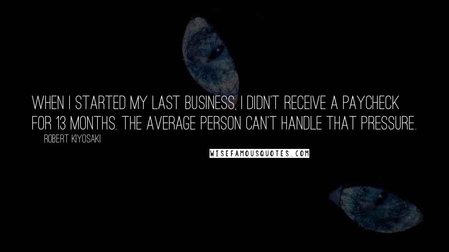 Robert Kiyosaki Quotes: When I started my last business, I didn't receive a paycheck for 13 months. The average person can't handle that pressure.