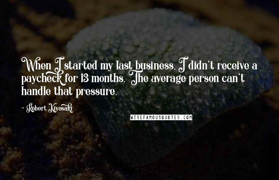 Robert Kiyosaki Quotes: When I started my last business, I didn't receive a paycheck for 13 months. The average person can't handle that pressure.