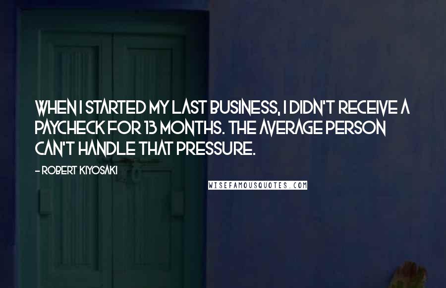Robert Kiyosaki Quotes: When I started my last business, I didn't receive a paycheck for 13 months. The average person can't handle that pressure.