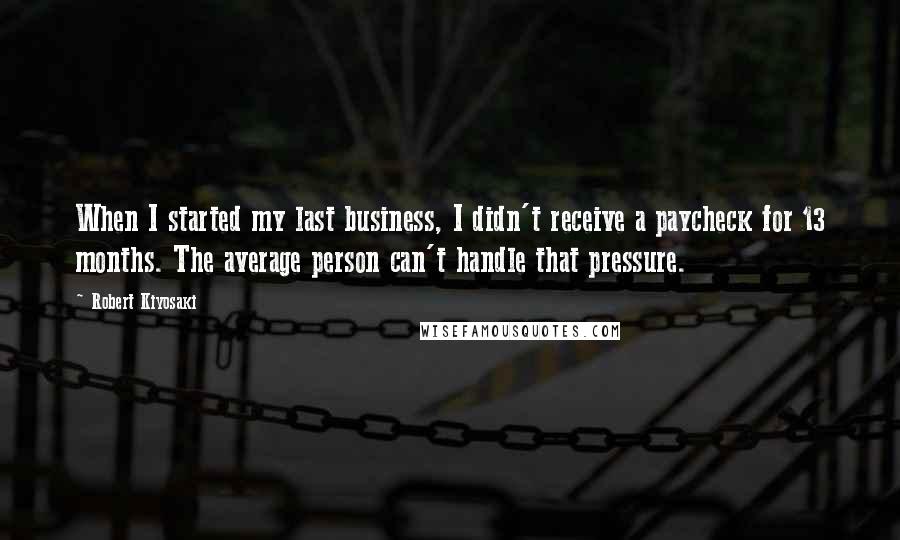 Robert Kiyosaki Quotes: When I started my last business, I didn't receive a paycheck for 13 months. The average person can't handle that pressure.