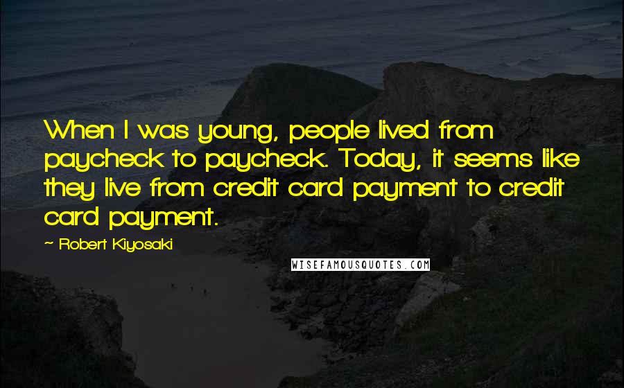 Robert Kiyosaki Quotes: When I was young, people lived from paycheck to paycheck. Today, it seems like they live from credit card payment to credit card payment.