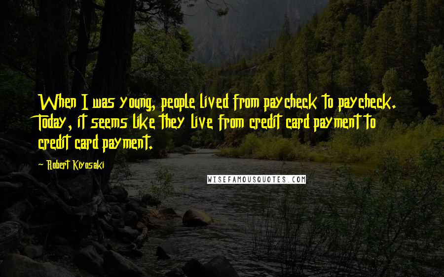 Robert Kiyosaki Quotes: When I was young, people lived from paycheck to paycheck. Today, it seems like they live from credit card payment to credit card payment.