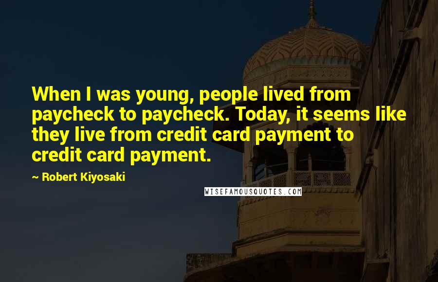 Robert Kiyosaki Quotes: When I was young, people lived from paycheck to paycheck. Today, it seems like they live from credit card payment to credit card payment.