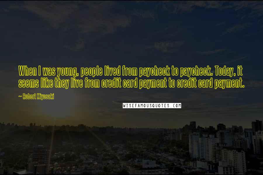 Robert Kiyosaki Quotes: When I was young, people lived from paycheck to paycheck. Today, it seems like they live from credit card payment to credit card payment.