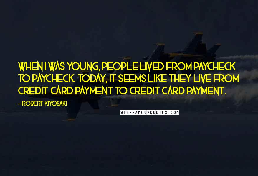 Robert Kiyosaki Quotes: When I was young, people lived from paycheck to paycheck. Today, it seems like they live from credit card payment to credit card payment.