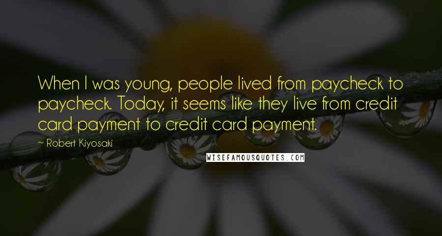 Robert Kiyosaki Quotes: When I was young, people lived from paycheck to paycheck. Today, it seems like they live from credit card payment to credit card payment.