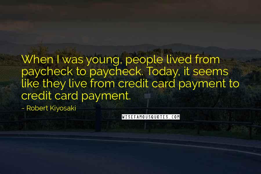 Robert Kiyosaki Quotes: When I was young, people lived from paycheck to paycheck. Today, it seems like they live from credit card payment to credit card payment.