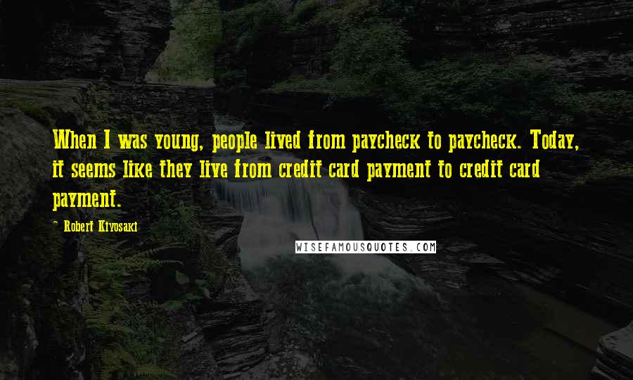 Robert Kiyosaki Quotes: When I was young, people lived from paycheck to paycheck. Today, it seems like they live from credit card payment to credit card payment.