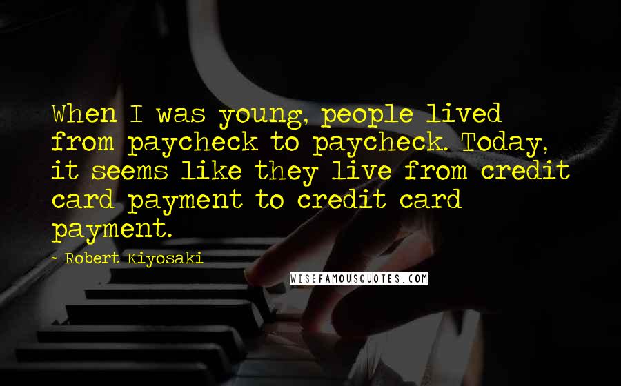 Robert Kiyosaki Quotes: When I was young, people lived from paycheck to paycheck. Today, it seems like they live from credit card payment to credit card payment.