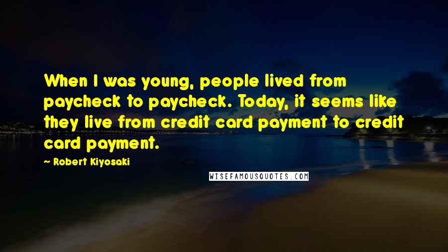 Robert Kiyosaki Quotes: When I was young, people lived from paycheck to paycheck. Today, it seems like they live from credit card payment to credit card payment.