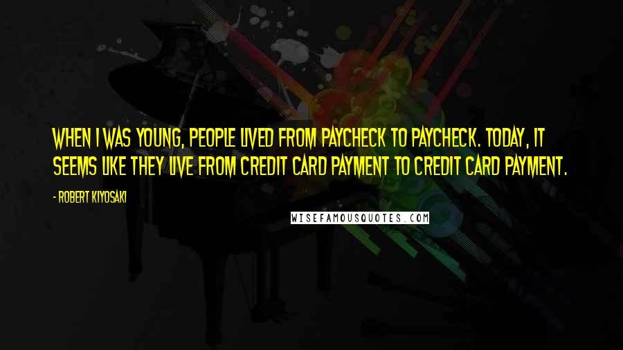 Robert Kiyosaki Quotes: When I was young, people lived from paycheck to paycheck. Today, it seems like they live from credit card payment to credit card payment.