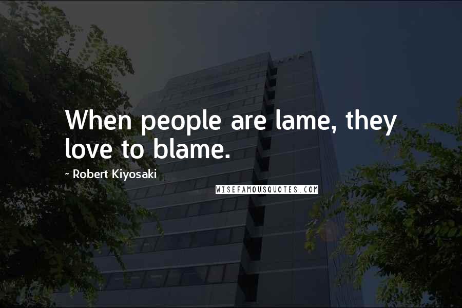 Robert Kiyosaki Quotes: When people are lame, they love to blame.