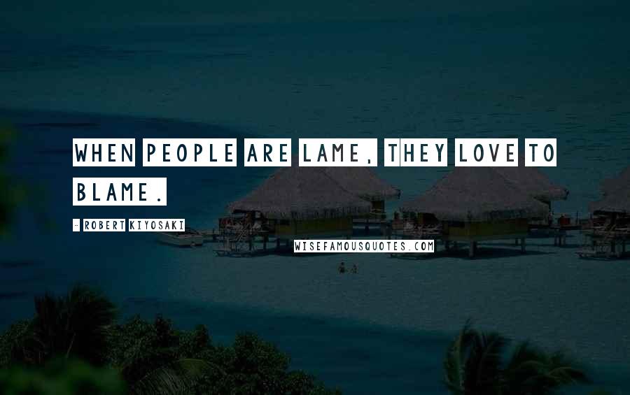 Robert Kiyosaki Quotes: When people are lame, they love to blame.