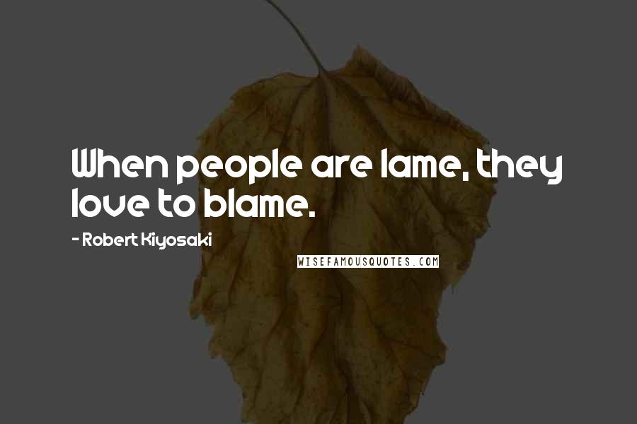 Robert Kiyosaki Quotes: When people are lame, they love to blame.