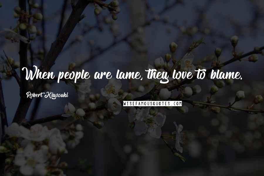 Robert Kiyosaki Quotes: When people are lame, they love to blame.