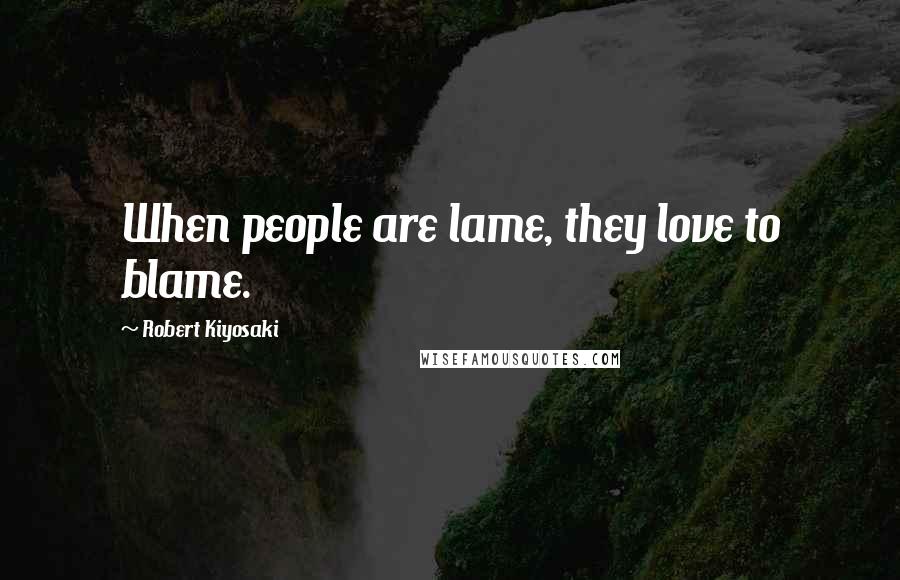 Robert Kiyosaki Quotes: When people are lame, they love to blame.