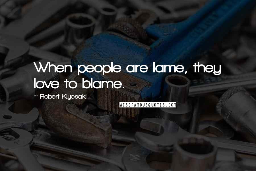 Robert Kiyosaki Quotes: When people are lame, they love to blame.