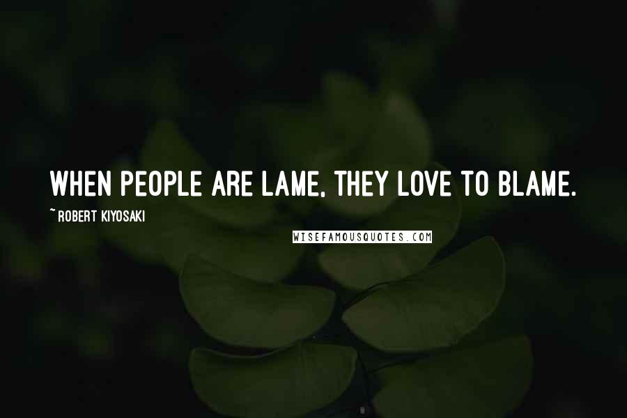 Robert Kiyosaki Quotes: When people are lame, they love to blame.
