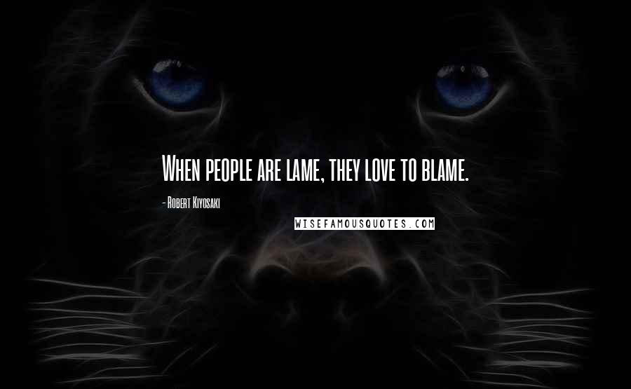 Robert Kiyosaki Quotes: When people are lame, they love to blame.