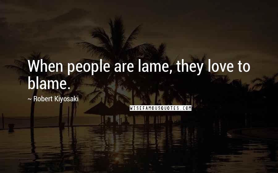 Robert Kiyosaki Quotes: When people are lame, they love to blame.